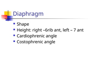  Shape
 Height: right –6rib ant, left – 7 ant
 Cardiophrenic angle
 Costophrenic angle
Diaphragm
 