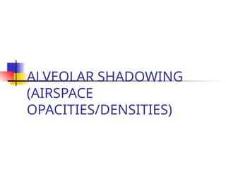 ALVEOLAR SHADOWING
(AIRSPACE
OPACITIES/DENSITIES)
 