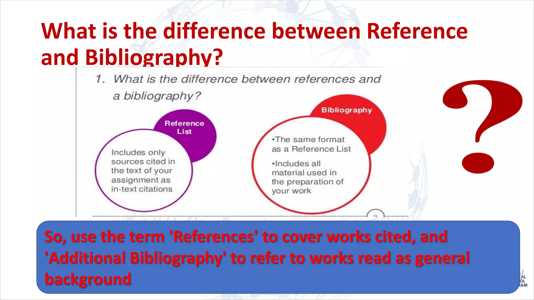 What is the difference between Reference
and Bibliography?
So, use the term 'References' to cover works cited, and
'Additional Bibliography' to refer to works read as general
background
 
