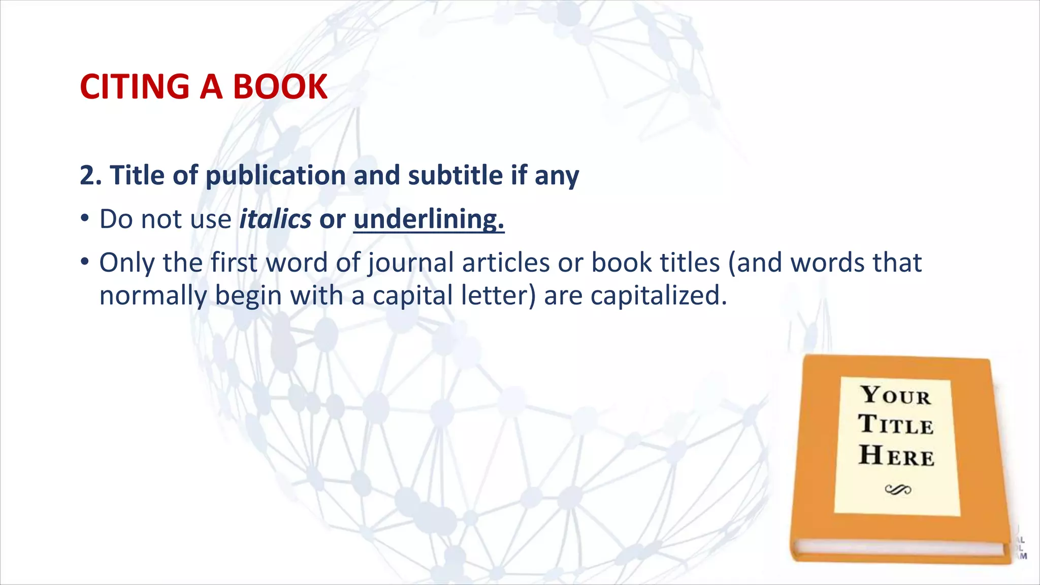 2. Title of publication and subtitle if any
• Do not use italics or underlining.
• Only the first word of journal articles or book titles (and words that
normally begin with a capital letter) are capitalized.
CITING A BOOK
 