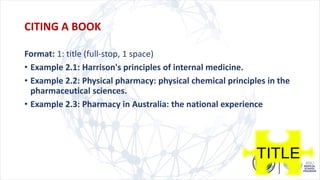 Format: 1: title (full-stop, 1 space)
• Example 2.1: Harrison's principles of internal medicine.
• Example 2.2: Physical pharmacy: physical chemical principles in the
pharmaceutical sciences.
• Example 2.3: Pharmacy in Australia: the national experience
CITING A BOOK
 