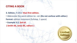 3. Edition, if other than first edition.
• Abbreviate the word edition to:- ed. (Do not confuse with editor.)
Format: edition statement (fullstop, 1 space)
• Example 3.1: 3rd ed.
( Smith AK, Jones BC, editors )
CITING A BOOK
 