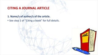 CITING A JOURNAL ARTICLE
1. Name/s of author/s of the article.
• See step 1 of "Citing a book" for full details.
 