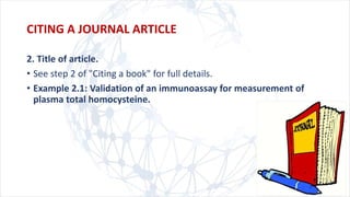 2. Title of article.
• See step 2 of "Citing a book" for full details.
• Example 2.1: Validation of an immunoassay for measurement of
plasma total homocysteine.
CITING A JOURNAL ARTICLE
 