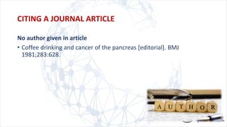 No author given in article
• Coffee drinking and cancer of the pancreas [editorial]. BMJ
1981;283:628.
CITING A JOURNAL ARTICLE
 