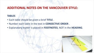 ADDITIONAL NOTES ON THE VANCOUVER STYLE:
TABLES
• Each table should be given a brief TITLE .
• Number each table in the text in CONSECTIVE ORDER .
• Explanatory matter is placed in FOOTNOTES, NOT in the HEADING.
 