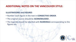 ILLUSTRATIONS and FIGURES
• Number each figure in the text in CONSECTIVE ORDER.
• The original source should be ACKNOWLEDED .
• The legends should be labelled with NUMERALS corresponding to the
figures etc.
ADDITIONAL NOTES ON THE VANCOUVER STYLE:
 