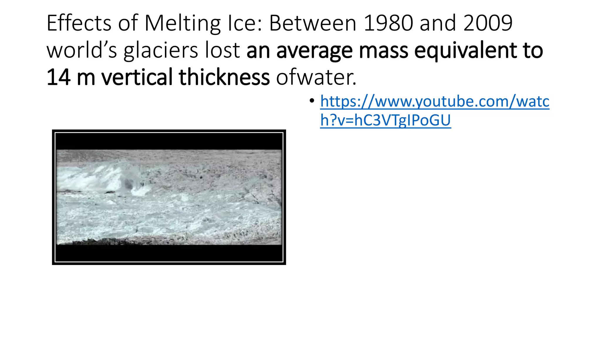 Effects of Melting Ice: Between 1980 and 2009
world’s glaciers lost an average mass equivalent to
14 m vertical thickness ofwater.
• https://www.youtube.com/watc
h?v=hC3VTgIPoGU
 