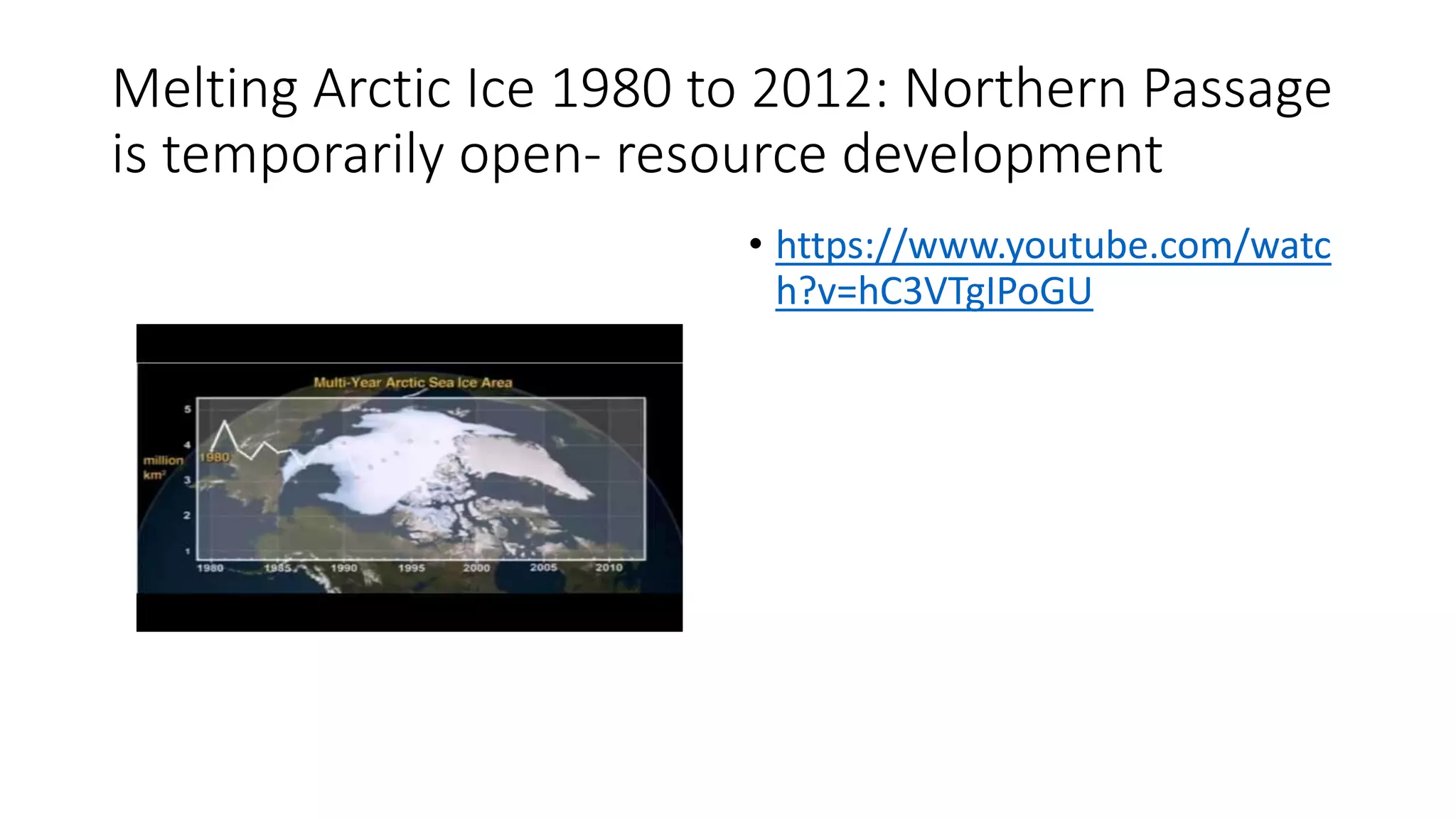 Melting Arctic Ice 1980 to 2012: Northern Passage
is temporarily open- resource development
• https://www.youtube.com/watc
h?v=hC3VTgIPoGU
 