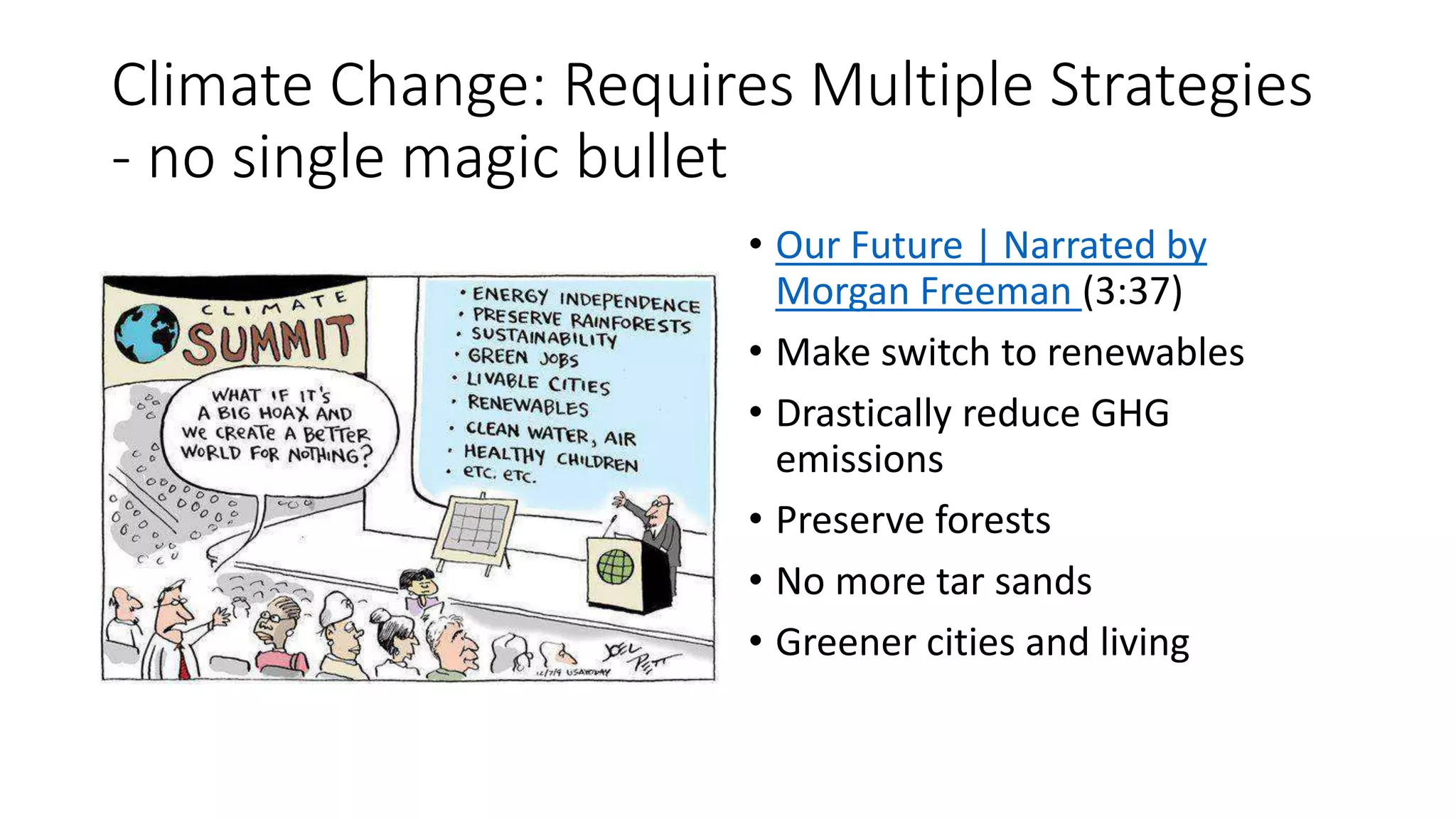 Climate Change: Requires Multiple Strategies
- no single magic bullet
• Our Future | Narrated by
Morgan Freeman (3:37)
• Make switch to renewables
• Drastically reduce GHG
emissions
• Preserve forests
• No more tar sands
• Greener cities and living
 