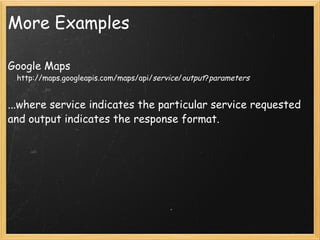More Examples Google Maps      http://maps.googleapis.com/maps/api/ service / output ? parameters   ...where service indicates the particular service requested and output indicates the response format.     
