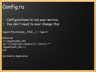 Config.ru Configurations to run your service You don't need to ever change this require File.dirname(__FILE__) + '/app.rb' before do  s = request.path_info  s[/^\/~(\w)+(\d)+\/sinatra\/[^\/|?]+/i] = ""  request.path_info = s end run Sinatra::Application 
