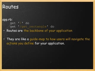 Routes app.rb:          get ' / ' do      get ' /get_rectangle ' do  Routes are  the backbone of your application   They are like a  guide-map to how users will navigate the actions you define  for your application.   