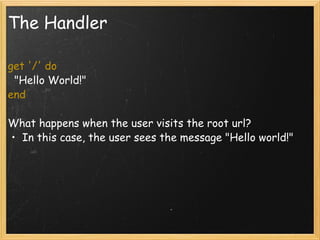 The Handler get '/' do   "Hello World!" end  What happens when the user visits the root url?  In this case, the user sees the message "Hello world!" 