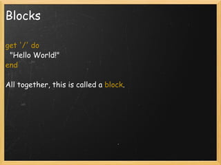 Blocks get '/' do   "Hello World!" end  All together, this is called a  block . 