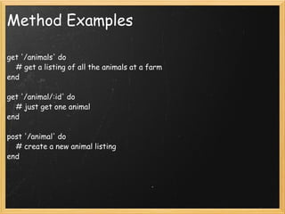 Method Examples get '/animals' do       # get a listing of all the animals at a farm  end  get '/animal/:id' do       # just get one animal  end  post '/animal' do       # create a new animal listing  end  