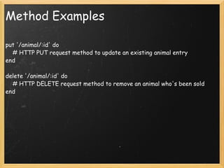 Method Examples put '/animal/:id' do       # HTTP PUT request method to update an existing animal entry  end  delete '/animal/:id' do       # HTTP DELETE request method to remove an animal who's been sold  end 