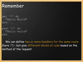 Remember get '/' do    "Hello World" end  post '/' do    "Hello world" end        We can define  two or more handlers for the same route  (here ‘/’) – but give  different blocks of code  based on the method of the request. 
