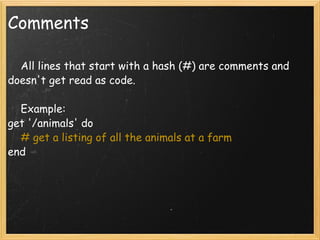 Comments      All lines that start with a hash (#) are comments and doesn't get read as code.      Example: get '/animals' do       # get a listing of all the animals at a farm  end  