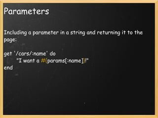 Parameters Including a parameter in a string and returning it to the page: get '/cars/:name' do           "I want a  #{ params[:name] } !"  end   
