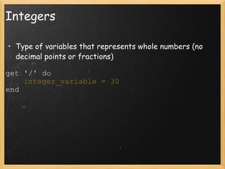 Integers Type of variables that represents whole numbers (no decimal points or fractions) get '/' do      integer_variable = 30 end  