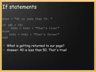 If statements html = "40 is less than 50. "   if (40 < 50)       html = html + "That's true!" else      html = html + "That's false!" end What is getting returned to our page? Answer: 40 is less than 50. That's true! 