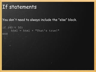 If statements You don't need to always include the "else" block. if (40 < 50)       html = html + "That's true!" end 
