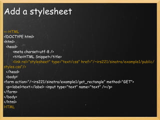 Add a stylesheet <<-HTML <!DOCTYPE html> <html>   <head>         <meta charset=utf-8 />         <title>HTML Snippet</title>          <link rel="stylesheet" type="text/css" href="/~irs221/sinatra/example1/public/styles.css"/>   </head>   <body> <form action="/~irs221/sinatra/example1/get_rectangle" method="GET">   <p><label>text:</label> <input type="text" name="text" /></p> </form> </body> </html> HTML 