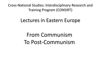 Cross-National Studies: Interdisciplinary Research and
            Training Program (CONSIRT)

       Lectures in Eastern Europe

           From Communism
          To Post-Communism
 