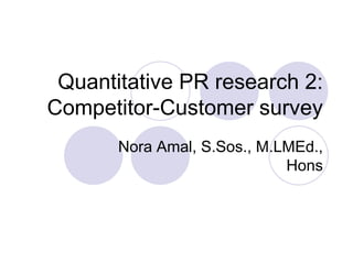 Quantitative PR research 2:
Competitor-Customer survey
Nora Amal, S.Sos., M.LMEd.,
Hons
 