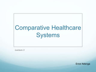 Comparative Healthcare
Systems
Lecture 3
Erick Ndenga
 