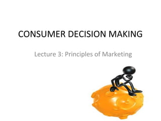 CONSUMER DECISION MAKING
Lecture 3: Principles of Marketing

 