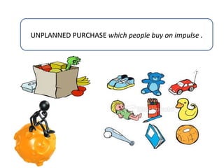 UNPLANNED PURCHASE which people buy on impulse .

 