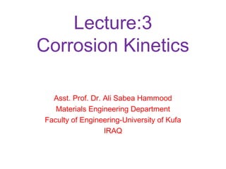 Lecture:3
Corrosion Kinetics
Asst. Prof. Dr. Ali Sabea Hammood
Materials Engineering Department
Faculty of Engineering-University of Kufa
IRAQ
 