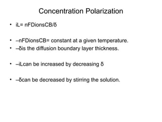 Concentration Polarization
• iL= nFDionsCB/δ
• –nFDionsCB= constant at a given temperature.
• –δis the diffusion boundary layer thickness.
• –iLcan be increased by decreasing δ
• –δcan be decreased by stirring the solution.
 