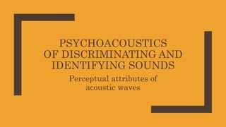 PSYCHOACOUSTICS
OF DISCRIMINATING AND
IDENTIFYING SOUNDS
Perceptual attributes of
acoustic waves
 