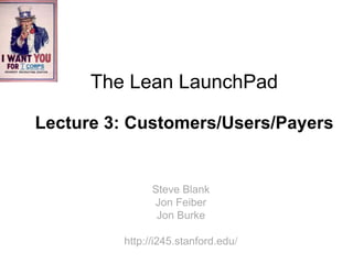 The Lean LaunchPad

Lecture 3: Customers/Users/Payers


               Steve Blank
               Jon Feiber
                Jon Burke

         http://i245.stanford.edu/
 