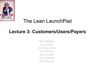The Lean LaunchPad

Lecture 3: Customers/Users/Payers

             Steve Blank
             Jon Feiber
            Ann Miura-Ko
             John Burke
             Jerry Engel
            Jim Hornthal
             Oren Jacob
 