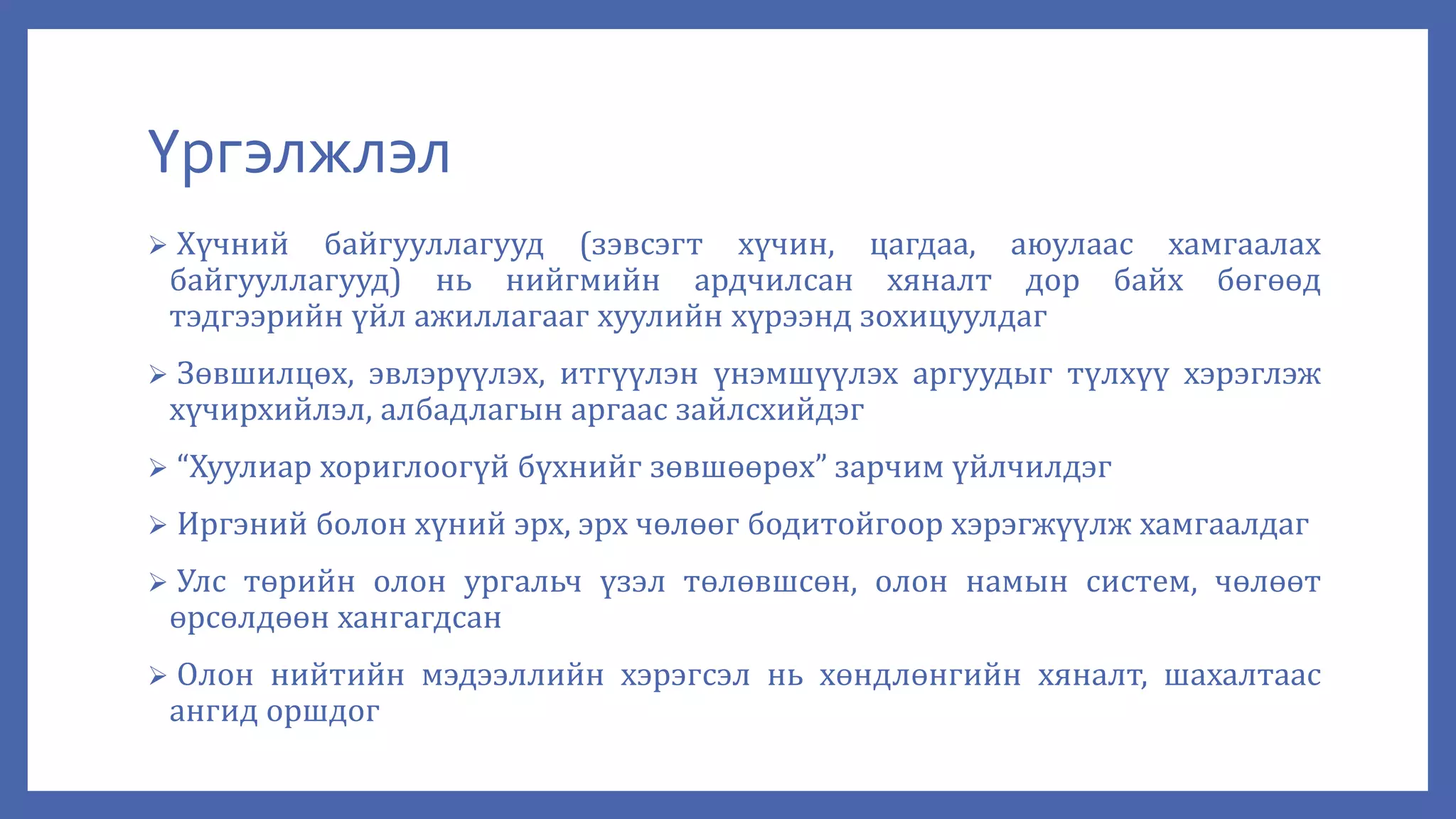 Үргэлжлэл
 Хүчний байгууллагууд (зэвсэгт хүчин, цагдаа, аюулаас хамгаалах
байгууллагууд) нь нийгмийн ардчилсан хяналт дор байх бөгөөд
тэдгээрийн үйл ажиллагааг хуулийн хүрээнд зохицуулдаг
 Зөвшилцөх, эвлэрүүлэх, итгүүлэн үнэмшүүлэх аргуудыг түлхүү хэрэглэж
хүчирхийлэл, албадлагын аргаас зайлсхийдэг
 “Хуулиар хориглоогүй бүхнийг зөвшөөрөх” зарчим үйлчилдэг
 Иргэний болон хүний эрх, эрх чөлөөг бодитойгоор хэрэгжүүлж хамгаалдаг
 Улс төрийн олон ургальч үзэл төлөвшсөн, олон намын систем, чөлөөт
өрсөлдөөн хангагдсан
 Олон нийтийн мэдээллийн хэрэгсэл нь хөндлөнгийн хяналт, шахалтаас
ангид оршдог
 