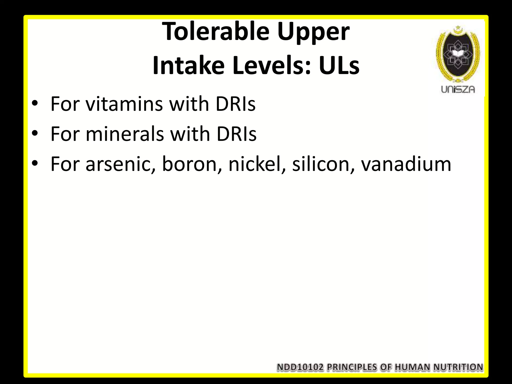 Tolerable Upper
Intake Levels: ULs
• For vitamins with DRIs
• For minerals with DRIs
• For arsenic, boron, nickel, silicon, vanadium
 