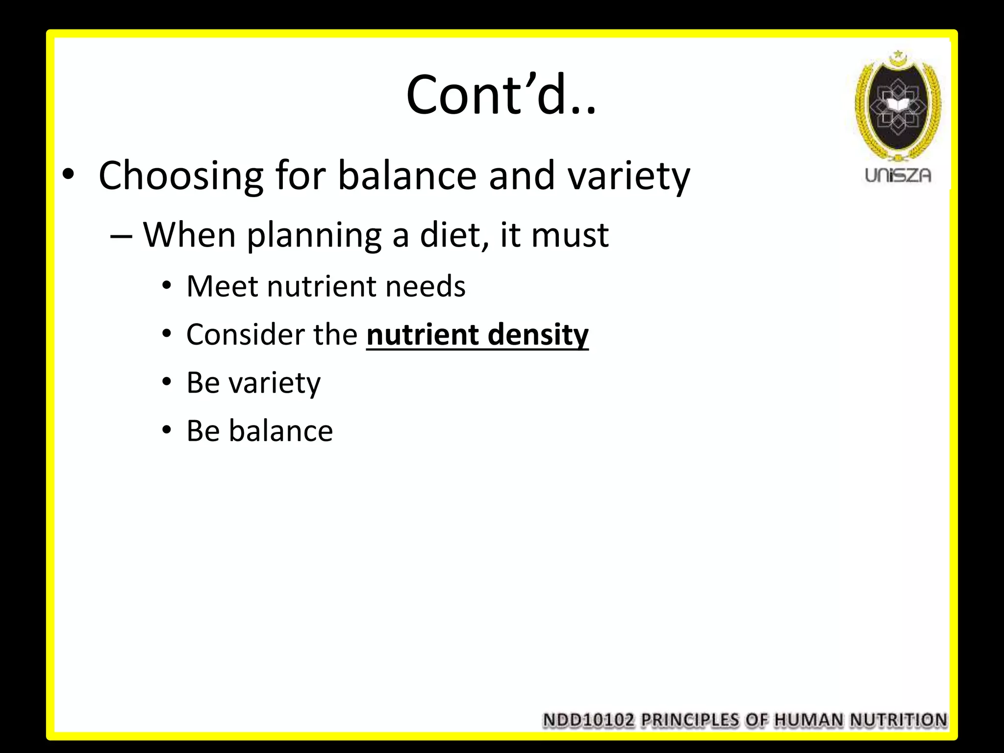 Cont’d..
• Choosing for balance and variety
– When planning a diet, it must
• Meet nutrient needs
• Consider the nutrient density
• Be variety
• Be balance
 