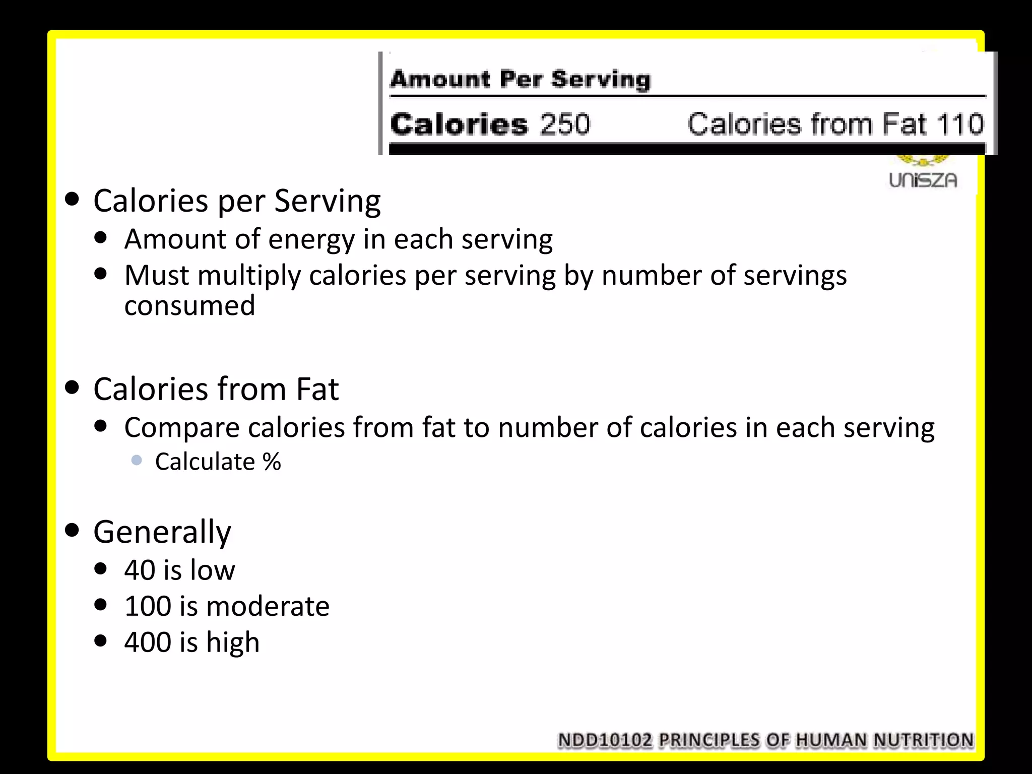 Calories
 Calories per Serving
 Amount of energy in each serving
 Must multiply calories per serving by number of servings
consumed
 Calories from Fat
 Compare calories from fat to number of calories in each serving
 Calculate %
 Generally
 40 is low
 100 is moderate
 400 is high
 
