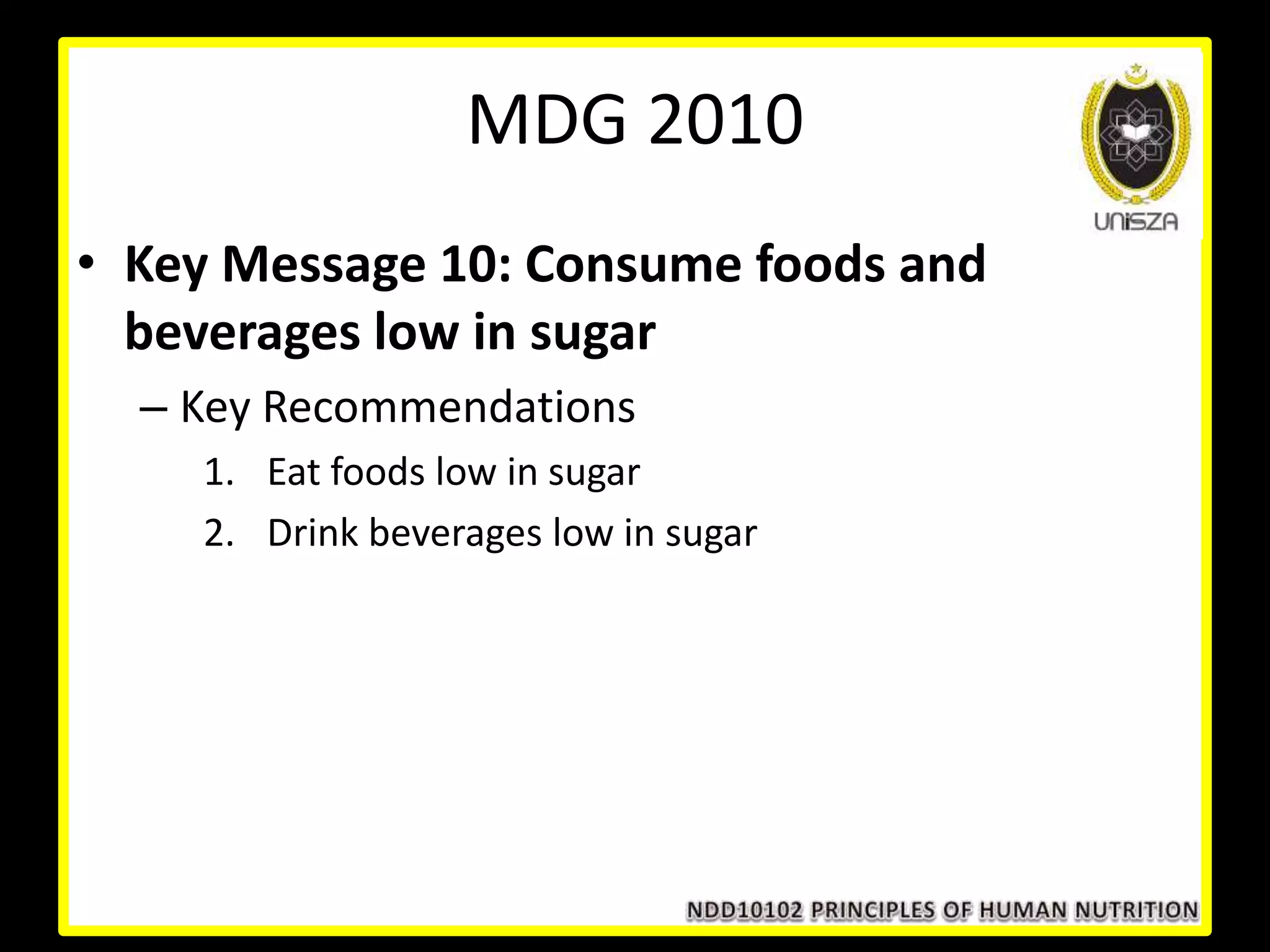 • Key Message 10: Consume foods and
beverages low in sugar
– Key Recommendations
1. Eat foods low in sugar
2. Drink beverages low in sugar
MDG 2010
 