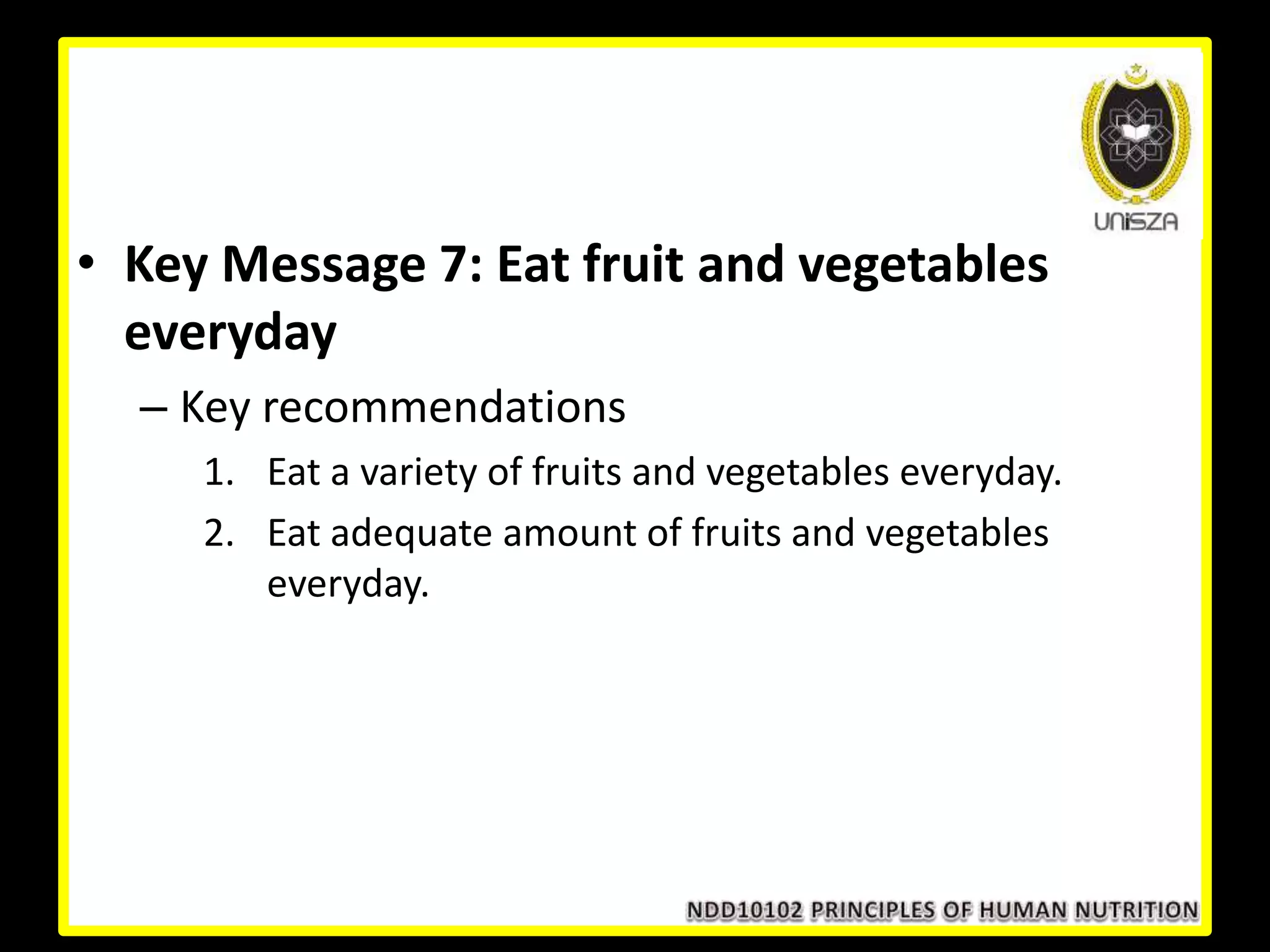 • Key Message 7: Eat fruit and vegetables
everyday
– Key recommendations
1. Eat a variety of fruits and vegetables everyday.
2. Eat adequate amount of fruits and vegetables
everyday.
 
