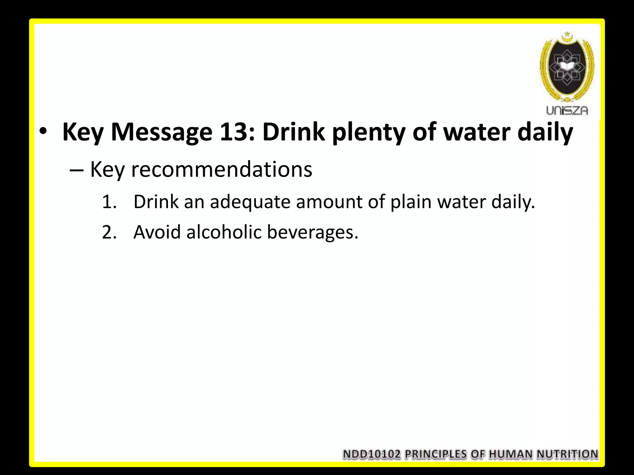 • Key Message 13: Drink plenty of water daily
– Key recommendations
1. Drink an adequate amount of plain water daily.
2. Avoid alcoholic beverages.
 