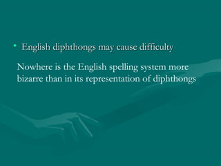 • English diphthongs may cause difficultyEnglish diphthongs may cause difficulty
Nowhere is the English spelling system more
bizarre than in its representation of diphthongs
 