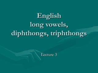 EnglishEnglish
long vowels,long vowels,
diphthongs, triphthongsdiphthongs, triphthongs
Lecture 3Lecture 3
 