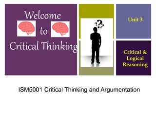 Introduction to Critical
Thinking
Welcome
to
Critical Thinking
Unit 3
Critical &
Logical
Reasoning
ISM5001 Critical Thinking and Argumentation
 