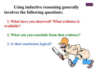 Using inductive reasoning generally
involves the following questions:
1. What have you observed? What evidence is
available?
2. What can you conclude from that evidence?
3. Is that conclusion logical?
 