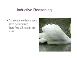 Inductive Reasoning
All swans we have seen
have been white;
therefore all swans are
white.
 